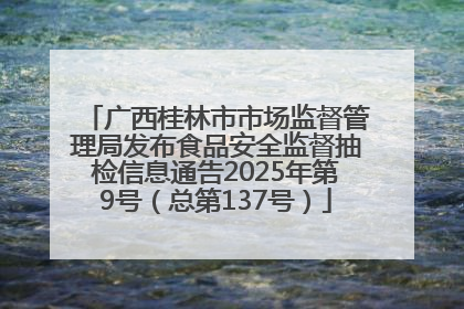 广西桂林市市场监督管理局发布食品安全监督抽检信息通告2025年第9号（总第137号）