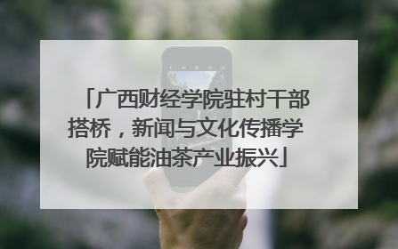 广西财经学院驻村干部搭桥，新闻与文化传播学院赋能油茶产业振兴