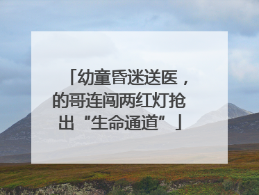 幼童昏迷送医，的哥连闯两红灯抢出“生命通道”