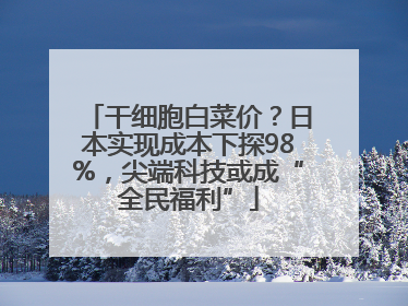 干细胞白菜价？日本实现成本下探98%，尖端科技或成“全民福利”