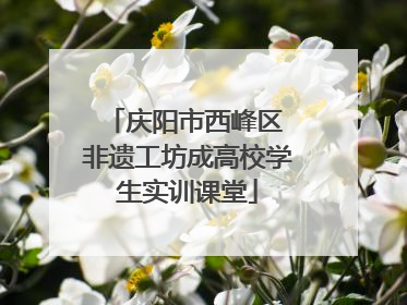 庆阳市西峰区 非遗工坊成高校学生实训课堂