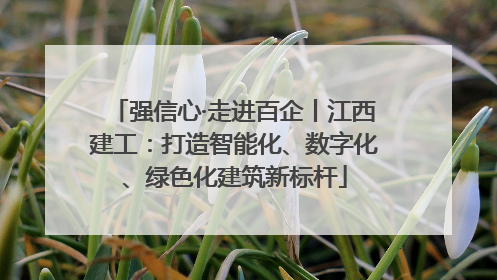 强信心·走进百企丨江西建工：打造智能化、数字化、绿色化建筑新标杆