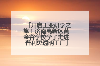 开启工业研学之旅！济南高新区黄金谷学校学子走进普利思透明工厂