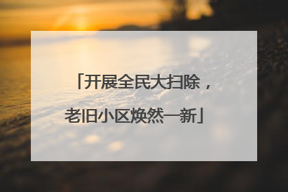 开展全民大扫除，老旧小区焕然一新