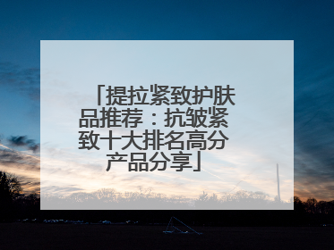 提拉紧致护肤品推荐：抗皱紧致十大排名高分产品分享