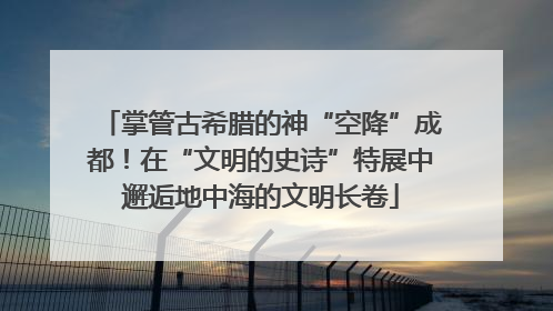 掌管古希腊的神“空降”成都！在“文明的史诗”特展中邂逅地中海的文明长卷