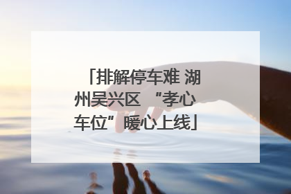 排解停车难 湖州吴兴区 “孝心车位”暖心上线