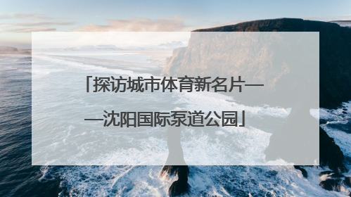 探访城市体育新名片——沈阳国际泵道公园