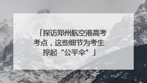 探访郑州航空港高考考点，这些细节为考生撑起“公平伞”