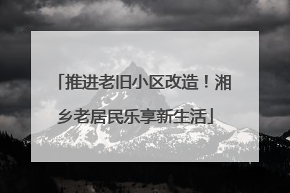 推进老旧小区改造！湘乡老居民乐享新生活