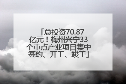总投资70.87亿元！梅州兴宁33个重点产业项目集中签约、开工、竣工