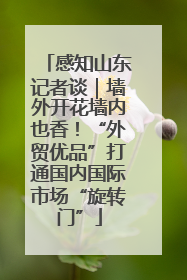感知山东记者谈｜墙外开花墙内也香！“外贸优品”打通国内国际市场“旋转门”