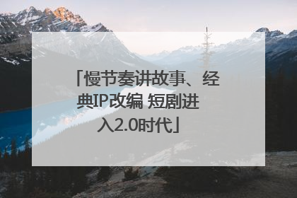 慢节奏讲故事、经典IP改编 短剧进入2.0时代