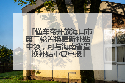 懂车帝开放海口市第二轮置换更新补贴申领，可与海南省置换补贴重复申报