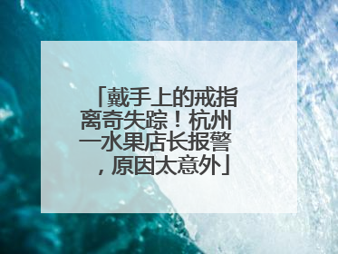 戴手上的戒指离奇失踪！杭州一水果店长报警，原因太意外