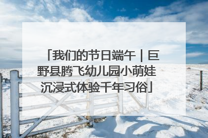 我们的节日端午｜巨野县腾飞幼儿园小萌娃沉浸式体验千年习俗