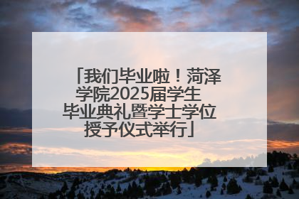 我们毕业啦！菏泽学院2025届学生毕业典礼暨学士学位授予仪式举行