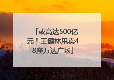 或高达500亿元！王健林甩卖48座万达广场