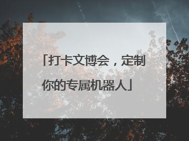 打卡文博会，定制你的专属机器人