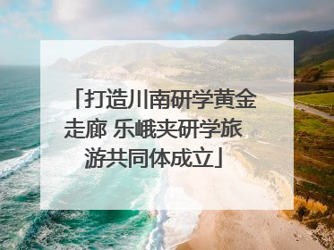 打造川南研学黄金走廊 乐峨夹研学旅游共同体成立