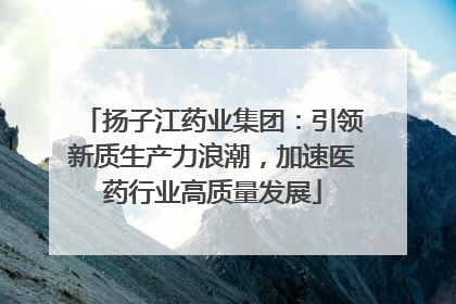 扬子江药业集团：引领新质生产力浪潮，加速医药行业高质量发展