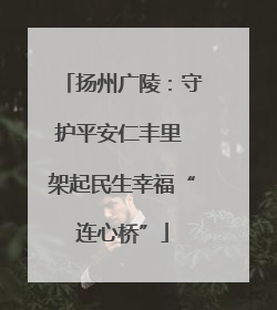 扬州广陵：守护平安仁丰里 架起民生幸福“连心桥”