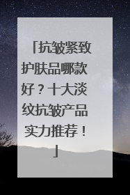 抗皱紧致护肤品哪款好？十大淡纹抗皱产品实力推荐！