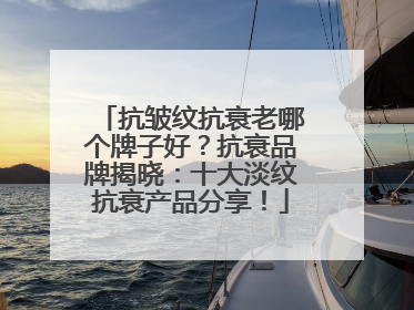 抗皱纹抗衰老哪个牌子好？抗衰品牌揭晓：十大淡纹抗衰产品分享！