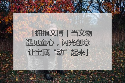 拥抱文博｜当文物遇见童心，闪光创意让宝藏“动”起来