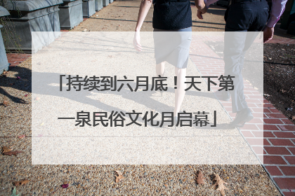 持续到六月底！天下第一泉民俗文化月启幕