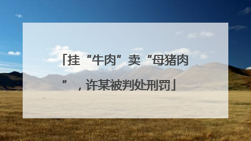 挂“牛肉”卖“母猪肉”，许某被判处刑罚