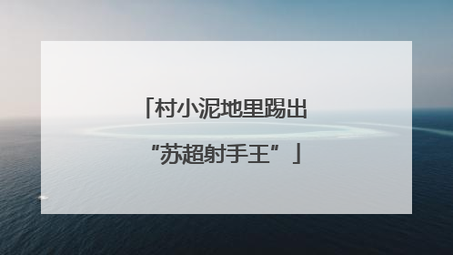 村小泥地里踢出“苏超射手王”