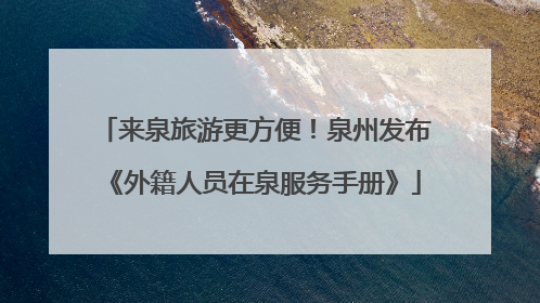 来泉旅游更方便！泉州发布《外籍人员在泉服务手册》
