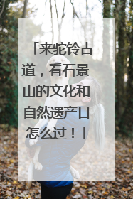 来驼铃古道，看石景山的文化和自然遗产日怎么过！