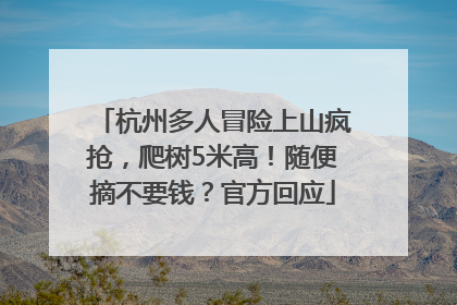 杭州多人冒险上山疯抢，爬树5米高！随便摘不要钱？官方回应