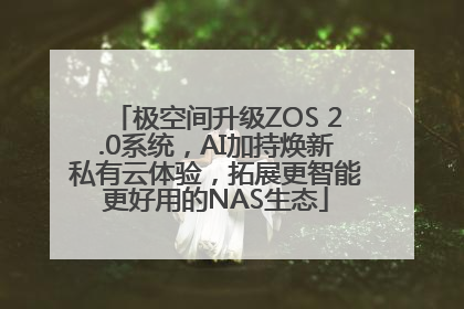 极空间升级ZOS 2.0系统，AI加持焕新私有云体验，拓展更智能更好用的NAS生态