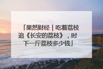 果然财经｜吃着荔枝追《长安的荔枝》，时下一斤荔枝多少钱