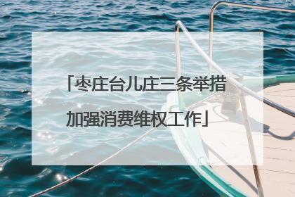 枣庄台儿庄三条举措加强消费维权工作