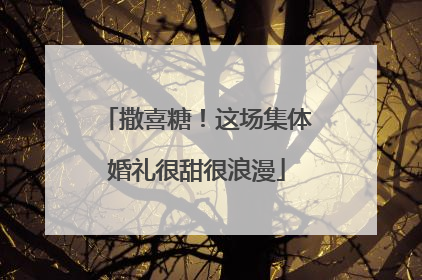 撒喜糖！这场集体婚礼很甜很浪漫