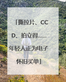 撕拉片、CCD、拍立得……年轻人正为电子怀旧买单