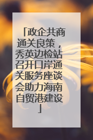 政企共商通关良策，秀英边检站召开口岸通关服务座谈会助力海南自贸港建设