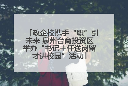 政企校携手“职”引未来 泉州台商投资区举办“书记主任送岗留才进校园”活动