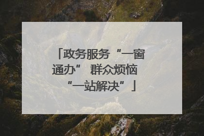 政务服务“一窗通办” 群众烦恼“一站解决”