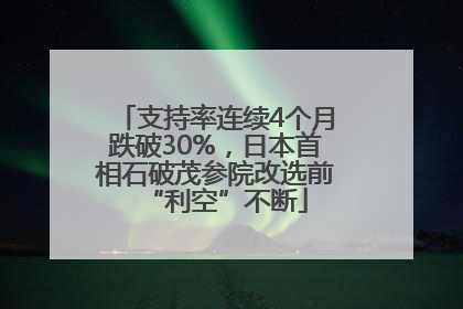 支持率连续4个月跌破30%，日本首相石破茂参院改选前“利空”不断