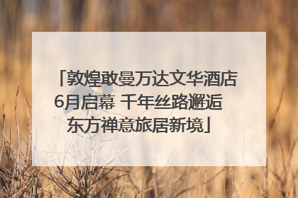 敦煌敢曼万达文华酒店6月启幕 千年丝路邂逅东方禅意旅居新境