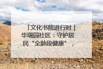 文化书院进行时｜华瑞园社区：守护居民“全龄段健康”，“圈”出幸福感