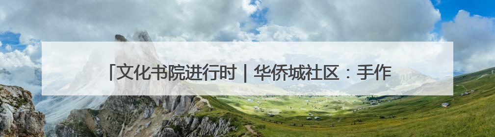 文化书院进行时｜华侨城社区：手作大集市亲子同乐 非遗传承暖邻心