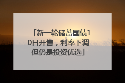 新一轮储蓄国债10日开售，利率下调但仍是投资优选