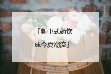新中式药饮成今夏潮流