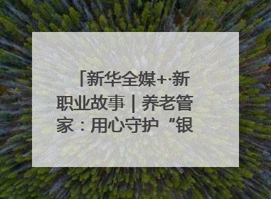 新华全媒+·新职业故事｜养老管家：用心守护“银发族”的幸福“夕阳红”